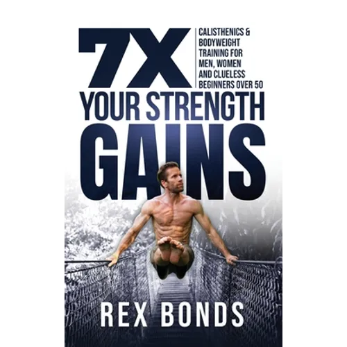 7X Your Strength Gains Even If You're a Man, Woman or Clueless Beginner Over 50: Bodyweight Training Exercises and Workouts A.K.A. Calisthenics