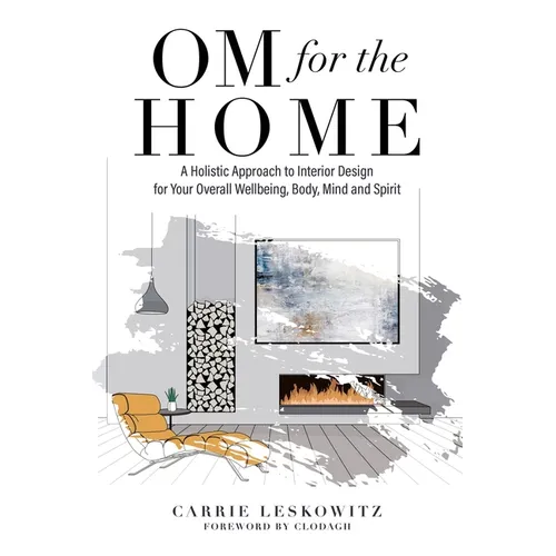 OM for the hOMe: A Holistic Approach to Interior Design for Your Overall Wellbeing, Body, Mind and Spirit
