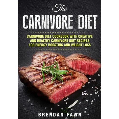 The Carnivore Diet: Carnivore Diet Cookbook with Creative and Healthy Carnivore Diet Recipes for Energy Boosting and Weight Loss