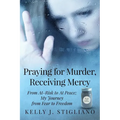 Praying for Murder, Receiving Mercy: From At-Risk to At Peace; My Journey from Fear to Freedom