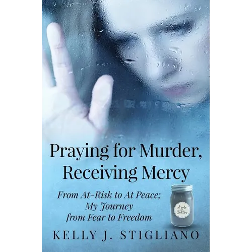 Praying for Murder, Receiving Mercy: From At-Risk to At Peace; My Journey from Fear to Freedom