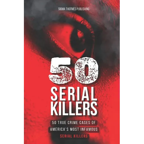 50 Serial Killers: True Crime Cases of North America's Most Infamous Serial Killers: Encyclopedia of Serial Killers