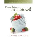 It's Just Better . . . in a Bowl!: Cooking Real Food for a Healthier You