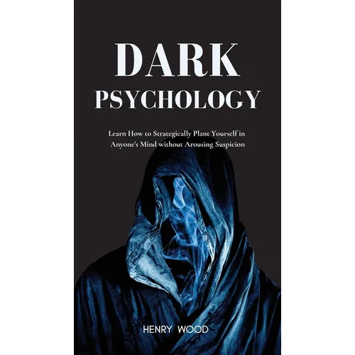 Dark Psychology: Learn How to Strategically Plant Yourself in Anyone's Mind Without Arousing Suspicion