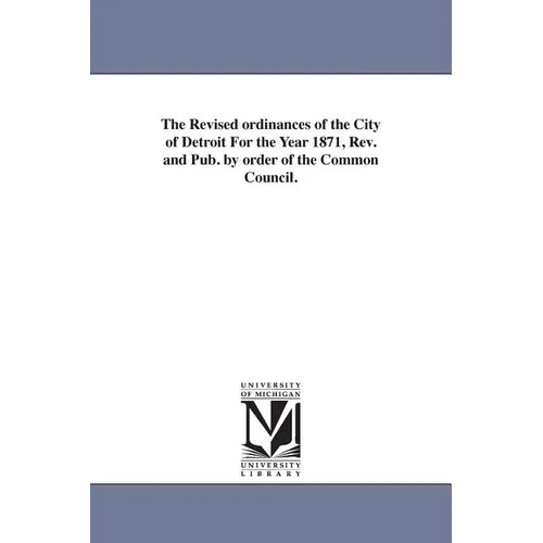 The Revised ordinances of the City of Detroit For the Year 1871, Rev. and Pub. by order of the Common Council.