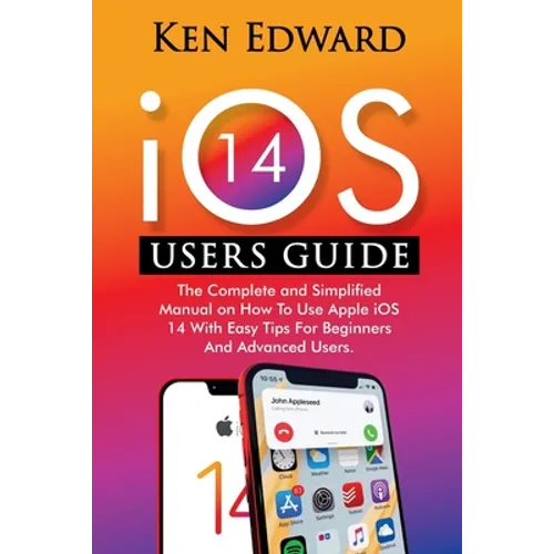 IOS 14 Users Guide: The Complete and Simplified Manual on How To Use Apple iOS 14 With Easy Tips For Beginners And Advanced Users