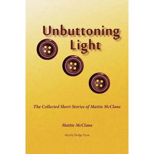 Unbuttoning Light: The Collected Short Stories of Mattie McClane