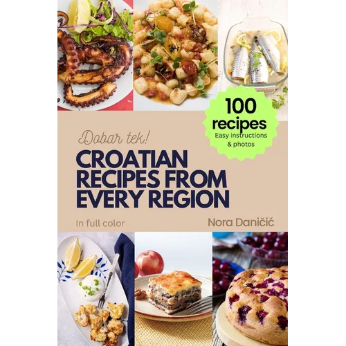 Croatian Recipes from Every Region: 100+ meals, Easy instructions & photos, in full color, Dobar tek!