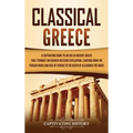 Classical Greece: A Captivating Guide to an Era in Ancient Greece That Strongly Influenced Western Civilization, Starting from the Persian Wars and Ri