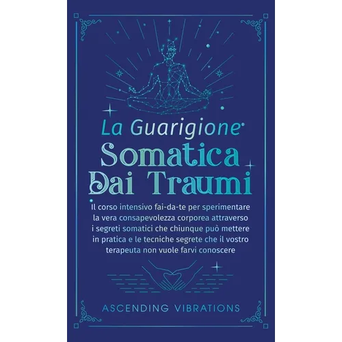La Guarigione Somatica dai Traumi: Il corso intensivo fai-da-te per sperimentare la vera consapevolezza corporea attraverso i segreti somatici che chi