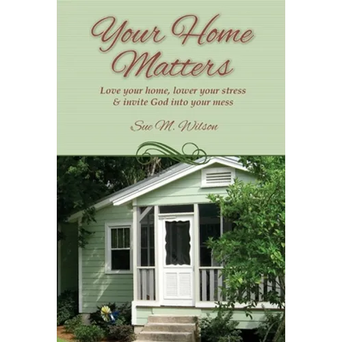 Your Home Matters: Love your home, lower your stress & invite God into your mess