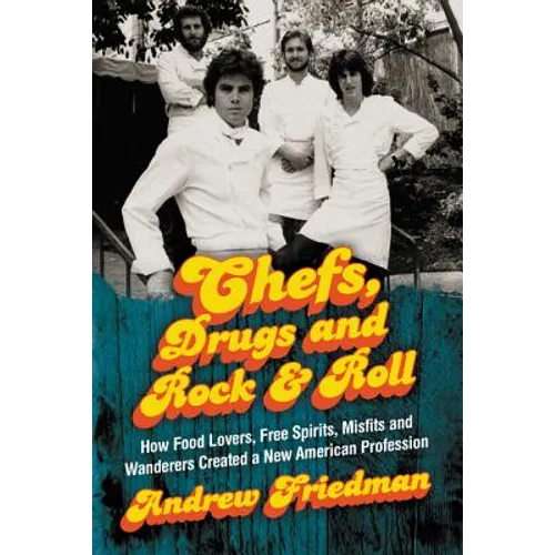 Chefs, Drugs and Rock & Roll: How Food Lovers, Free Spirits, Misfits and Wanderers Created a New American Profession