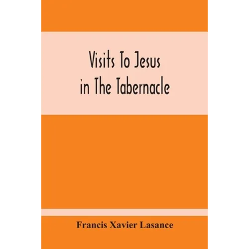 Visits To Jesus In The Tabernacle: Hours And Half-Hours Of Adoration Before The Blessed Sacrament, With A Novena To The Holy Ghost, And Devotions For