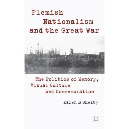 Flemish Nationalism and the Great War: The Politics of Memory, Visual Culture and Commemoration