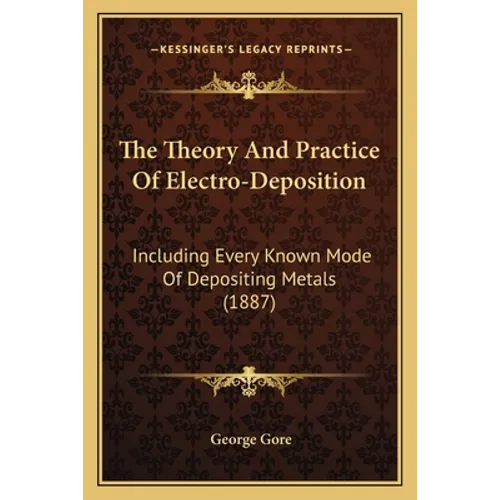 The Theory And Practice Of Electro-Deposition: Including Every Known Mode Of Depositing Metals (1887)