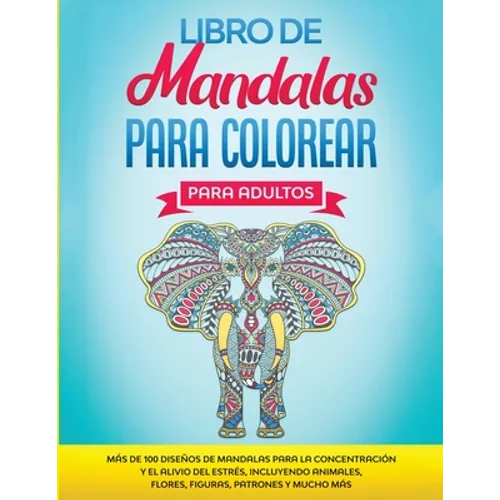 Libro de Mandalas Para Colorear Para Adultos: Más de 100 Diseños de Mandalas Para La Concentración Y el Alivio Del Estrés, Incluyendo Animales, Flores