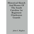 Historical Sketch And Roster Of The South Carolina 1st Regiment Charleston Guards