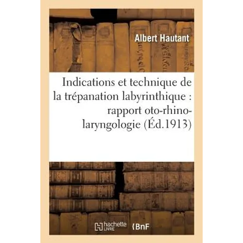 Indications Et Technique de la Trépanation Labyrinthique: Rapport Présenté À La Société: Française d'Oto-Rhino-Laryngologie, Congrès Du 5 Mai 1913