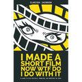 I Made A Short Film Now WTF Do I Do With It (a guide to film festivals, promotion, and surviving the ride)