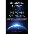 Quantum Physics and the Power of the Mind: A Clear and Practical Guide to Mechanics, Quantum Thinking, and the Law of Attraction to Shape Reality and