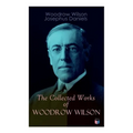 The Collected Works of Woodrow Wilson: The New Freedom, Congressional Government, George Washington, Essays, Inaugural Addresses, State of the Union A