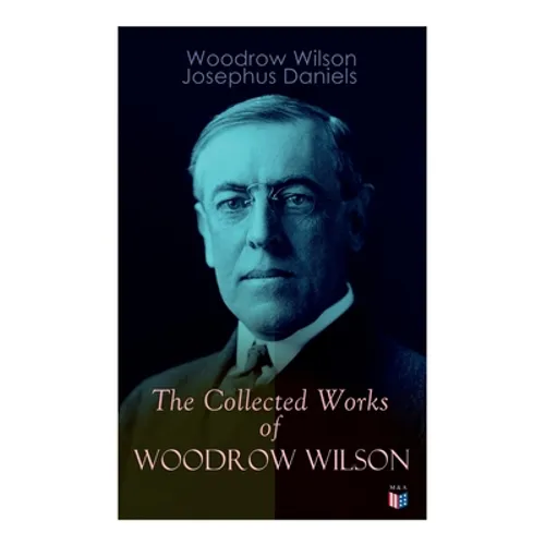 The Collected Works of Woodrow Wilson: The New Freedom, Congressional Government, George Washington, Essays, Inaugural Addresses, State of the Union A