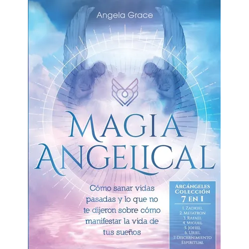 Magia Angelical (Arcángeles Colección 7 en 1): Cómo sanar vidas pasadas y lo que no te dijeron sobre cómo manifestar la vida de tus sueños