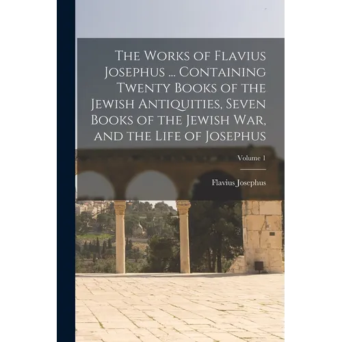 The Works of Flavius Josephus ... Containing Twenty Books of the Jewish Antiquities, Seven Books of the Jewish war, and the Life of Josephus; Volume 1