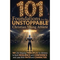 101 Foundations for the Unstoppable Christian Young Athlete: Life-Shaping Principles for Athletes to Build Resilience, Confidence, and Lead With Faith