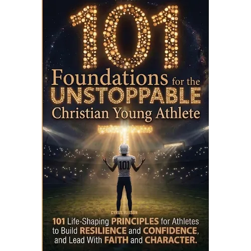 101 Foundations for the Unstoppable Christian Young Athlete: Life-Shaping Principles for Athletes to Build Resilience, Confidence, and Lead With Faith