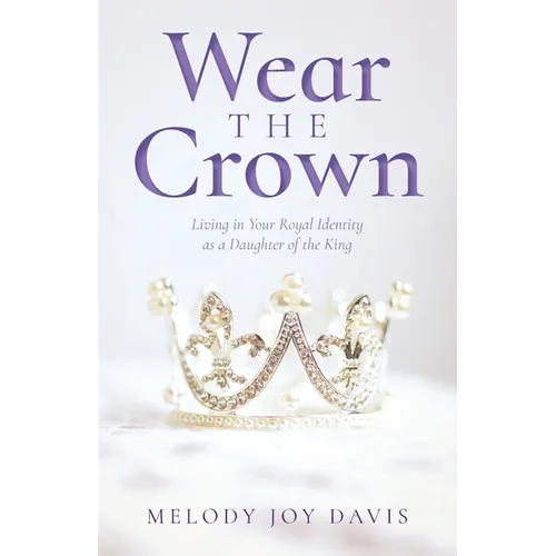 Wear the Crown: Living in Your Royal Identity as a Daughter of the King