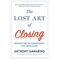 The Lost Art of Closing: Winning the Ten Commitments That Drive Sales