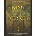King Xerxes I: The Life and Legacy of the Achaemenid Persian Empire's Most Notorious Ruler