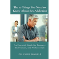 The 10 Things You Need to Know About Sex Addiction: An Essential Guide for Partners, Individuals, and Professionals