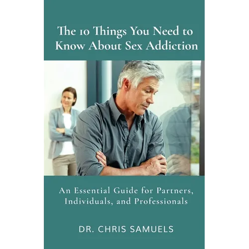 The 10 Things You Need to Know About Sex Addiction: An Essential Guide for Partners, Individuals, and Professionals