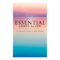 The Essential James Allen: 19 Powerful Works in One Edition: Eight Pillars of Prosperity, As a Man Thinketh, From Passion to Peace, The Heavenly Life,