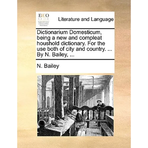 Dictionarium Domesticum, being a new and compleat houshold dictionary. For the use both of city and country. ... By N. Bailey, ...