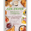 Air Fryer Breakfast Cookbook: Heathy Yummy Breakfast Recipes To Prepare Easily With Your Air Fryer