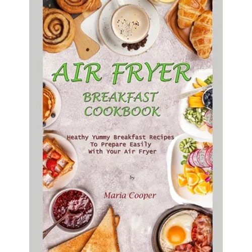 Air Fryer Breakfast Cookbook: Heathy Yummy Breakfast Recipes To Prepare Easily With Your Air Fryer