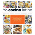 Yo Cocino Latino: Las Mejores Recetas de Cinco Populares Blogs de Cocina Hispana / I Cook Latin Food: The Best Recipes from 5 Popular Hispanic Cooking