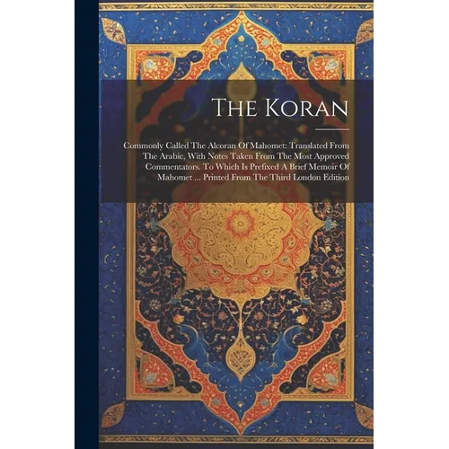 The Koran: Commonly Called The Alcoran Of Mahomet: Translated From The Arabic, With Notes Taken From The Most Approved Commentato