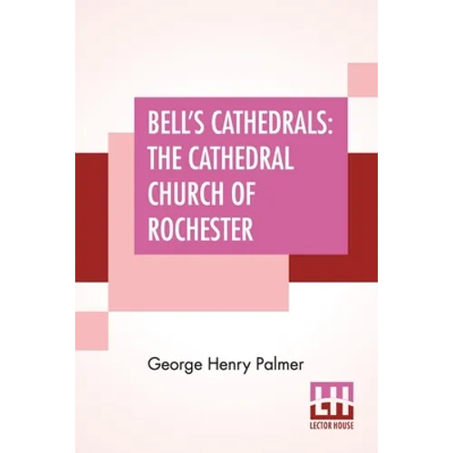 Bell's Cathedrals: The Cathedral Church Of Rochester - A Description Of Its Fabric And A Brief History Of The Episcopal See
