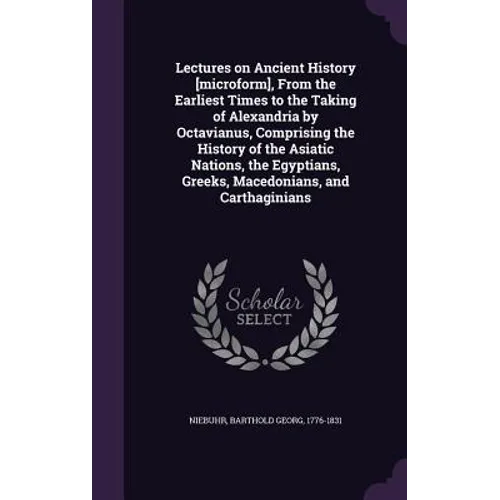 Lectures on Ancient History [microform], From the Earliest Times to the Taking of Alexandria by Octavianus, Comprising the History of the Asiatic Nati