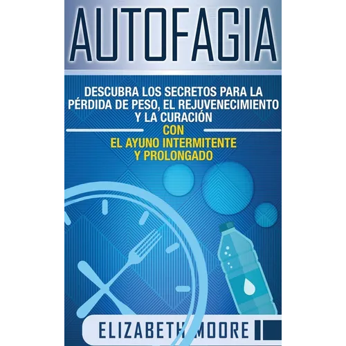 Autofagia: Descubra los Secretos para la Pérdida de Peso, el Rejuvenecimiento y la Curación con el Ayuno Intermitente y Prolongado (Spanish Edition)
