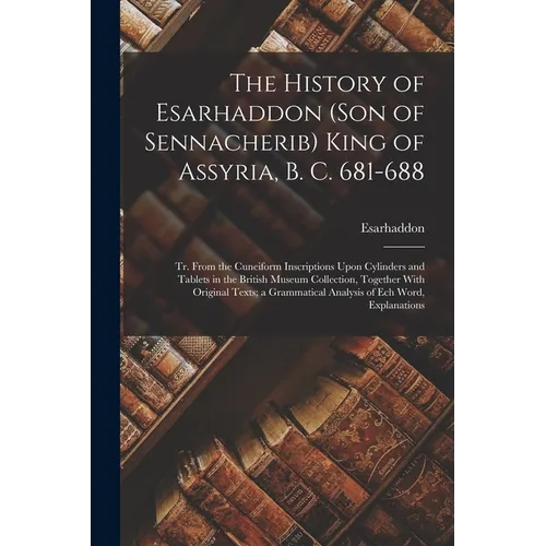 The History of Esarhaddon (Son of Sennacherib) King of Assyria, B. C. 681-688: Tr. From the Cuneiform Inscriptions Upon Cylinders and Tablets in the B