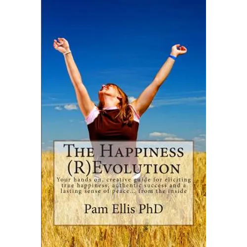 The Happiness (R)Evolution: Your hands on, creative guide for eliciting true happiness, authentic success and a lasting sense of peace... from the ins