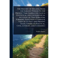 The History of Ireland, From the Earliest Period to the Present Time; Embracing Also a Statistical and Geographical Account of That Kingdom, Forming T