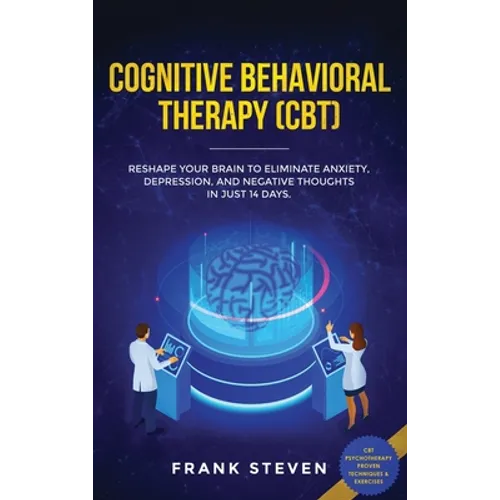 Cognitive Behavioral Therapy (CBT): Reshape Your Brain to Eliminate Anxiety, Depression, and Negative Thoughts in Just 14 Days: CBT Psychotherapy Prov