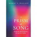A Prism of Song: Seeing the Old Testament through the Psalms