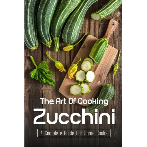 The Art Of Cooking Zucchini: A Complete Guide For Home Cooks: Zucchini Recipes For Grilling